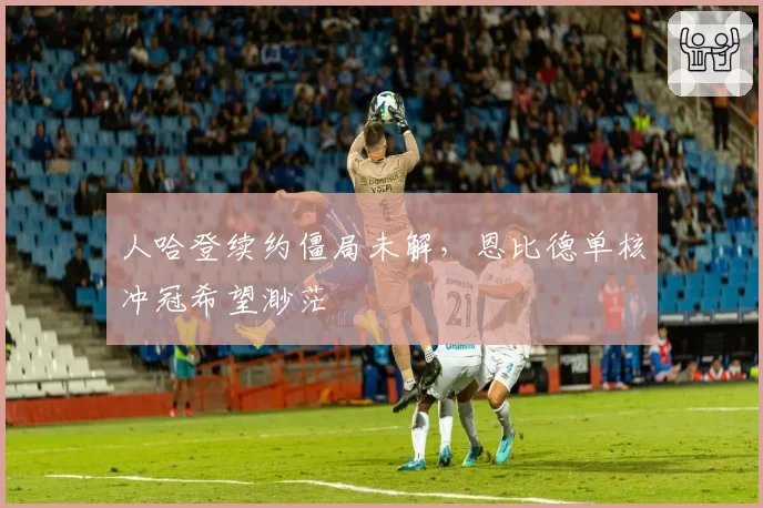 人哈登续约僵局未解,恩比德单核冲冠希望渺茫