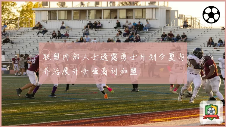 联盟内部人士透露勇士计划今夏与乔治展开会面商讨加盟
