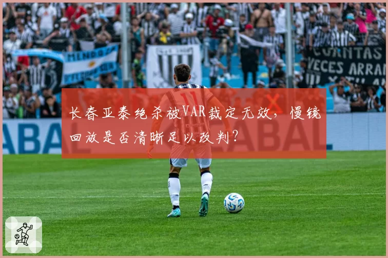 长春亚泰绝杀被VAR裁定无效，慢镜回放是否清晰足以改判？