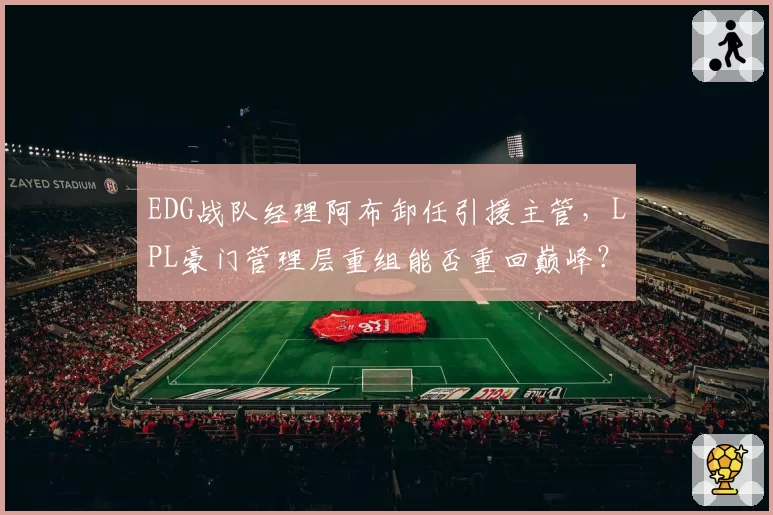 EDG战队经理阿布卸任引援主管,LPL豪门管理层重组能否重回巅峰?