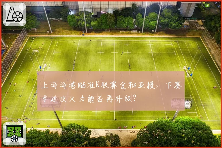 上海海港瞄准K联赛金靴亚援，下赛季进攻火力能否再升级？