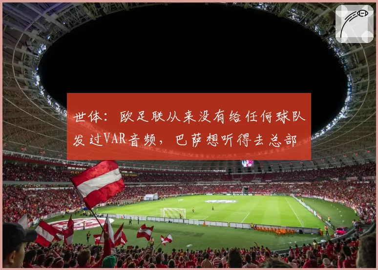 世体：欧足联从来没有给任何球队发过VAR音频，巴萨想听得去总部