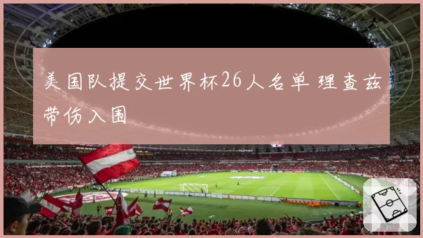 美国队提交世界杯26人名单 理查兹带伤入围