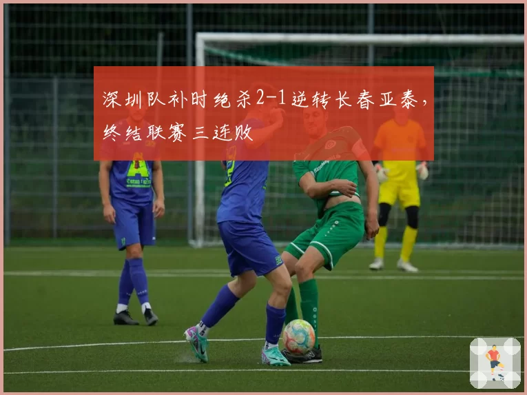 深圳队补时绝杀2-1逆转长春亚泰，终结联赛三连败