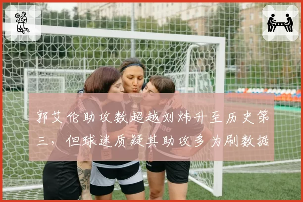 郭艾伦助攻数超越刘炜升至历史第三，但球迷质疑其助攻多为刷数据