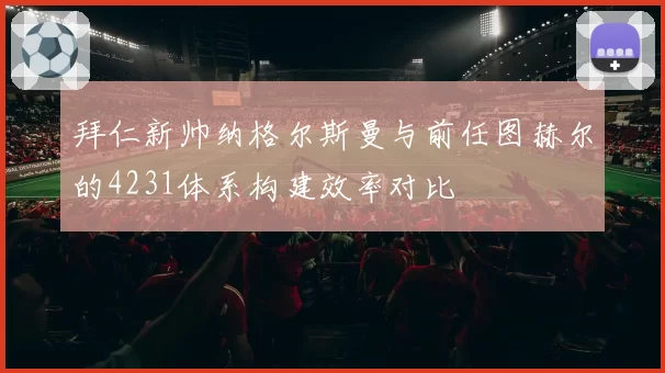 拜仁新帅纳格尔斯曼与前任图赫尔的4231体系构建效率对比