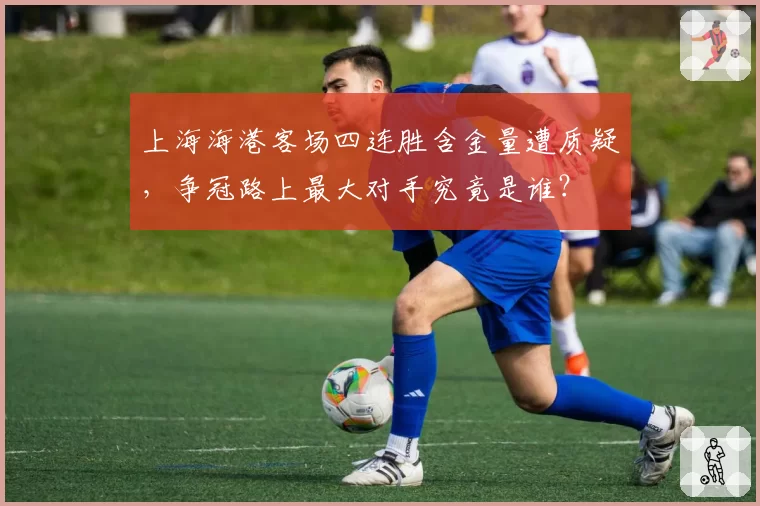 上海海港客场四连胜含金量遭质疑,争冠路上最大对手究竟是谁?