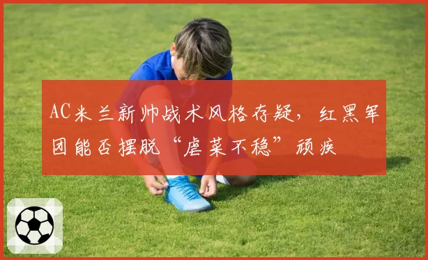 AC米兰新帅战术风格存疑，红黑军团能否摆脱“虐菜不稳”顽疾
