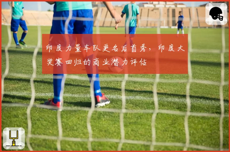 印度力量车队更名后首秀,印度大奖赛回归的商业潜力评估