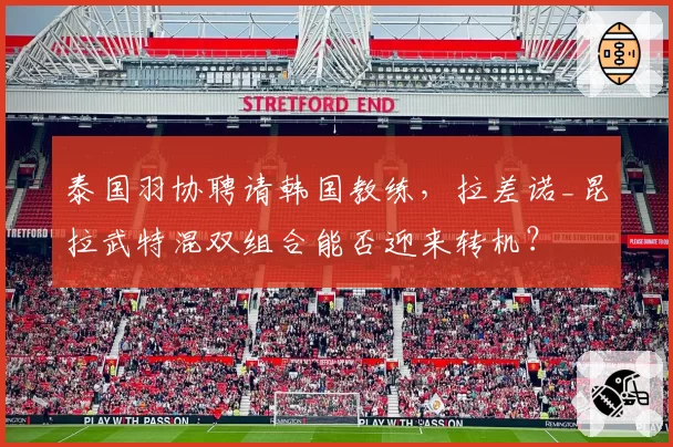 泰国羽协聘请韩国教练,拉差诺_昆拉武特混双组合能否迎来转机?