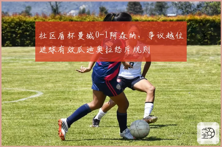 社区盾杯曼城0-1阿森纳,争议越位进球有效瓜迪奥拉怒斥规则